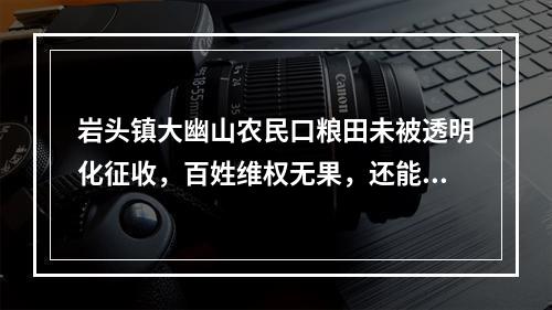 岩头镇大幽山农民口粮田未被透明化征收，百姓维权无果，还能信谁？