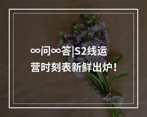 ∞问∞答|S2线运营时刻表新鲜出炉！