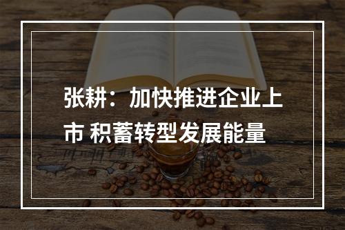 张耕：加快推进企业上市 积蓄转型发展能量