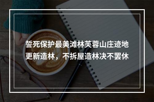 誓死保护最美滩林芙蓉山庄迹地更新造林，不拆屋造林决不罢休