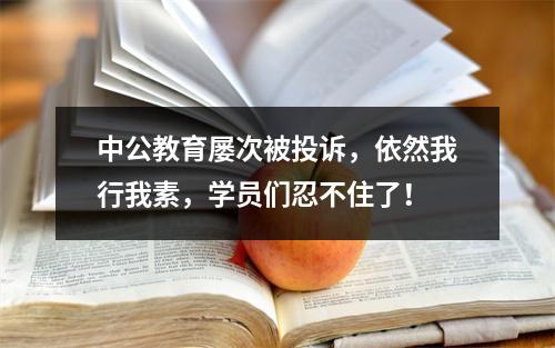 中公教育屡次被投诉，依然我行我素，学员们忍不住了！