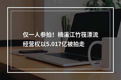 仅一人参拍！楠溪江竹筏漂流经营权以5.017亿被拍走