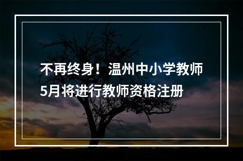 不再终身！温州中小学教师5月将进行教师资格注册