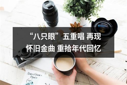 “八只眼”五重唱 再现怀旧金曲 重拾年代回忆