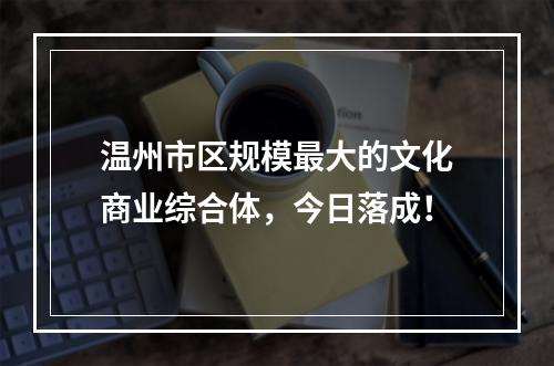 温州市区规模最大的文化商业综合体，今日落成！