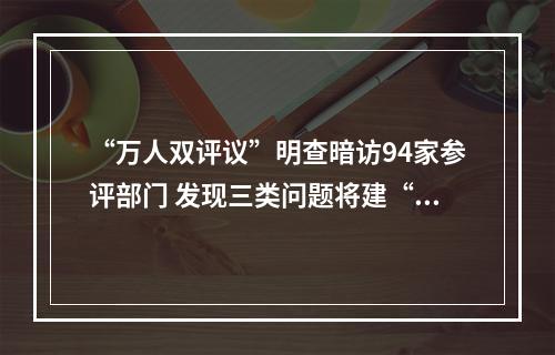“万人双评议”明查暗访94家参评部门 发现三类问题将建“清单”整改