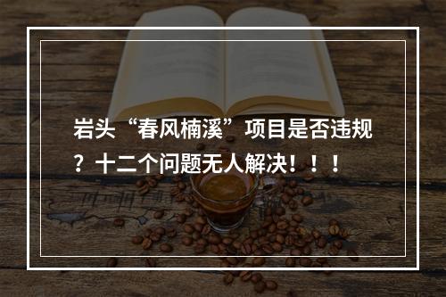 岩头“春风楠溪”项目是否违规？十二个问题无人解决！！！