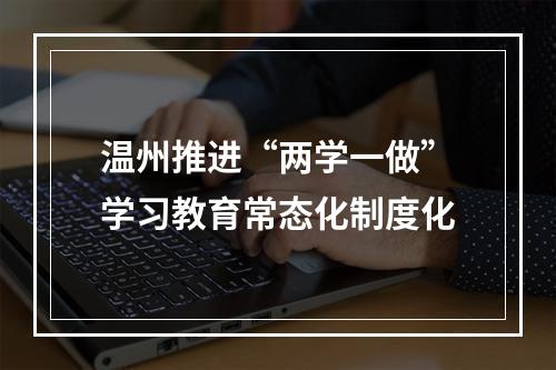 温州推进“两学一做”学习教育常态化制度化