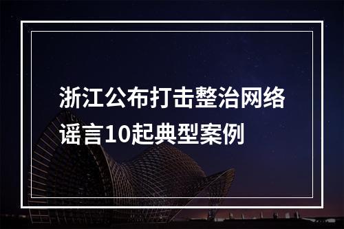 浙江公布打击整治网络谣言10起典型案例