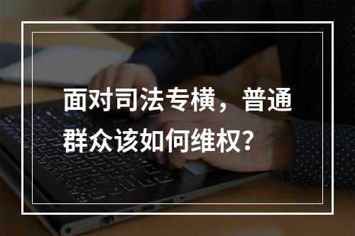 面对司法专横，普通群众该如何维权？