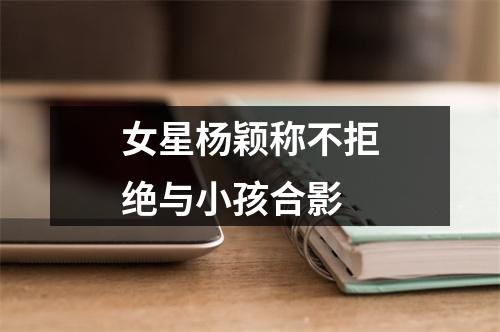 女星杨颖称不拒绝与小孩合影