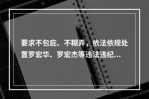 要求不包庇、不糊弄，依法依规处置罗宏华、罗宏杰等违法违纪人员的呼吁