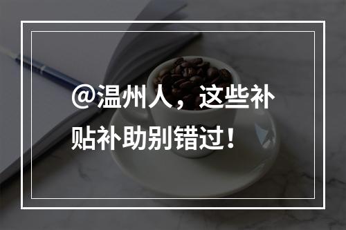 ＠温州人，这些补贴补助别错过！