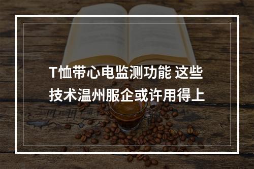 T恤带心电监测功能 这些技术温州服企或许用得上