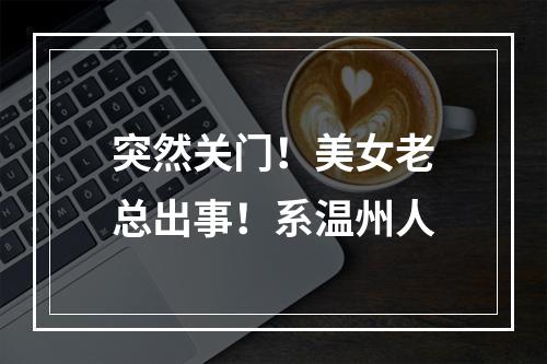 突然关门！美女老总出事！系温州人