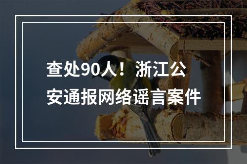 查处90人！浙江公安通报网络谣言案件