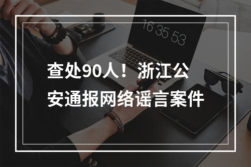 查处90人！浙江公安通报网络谣言案件