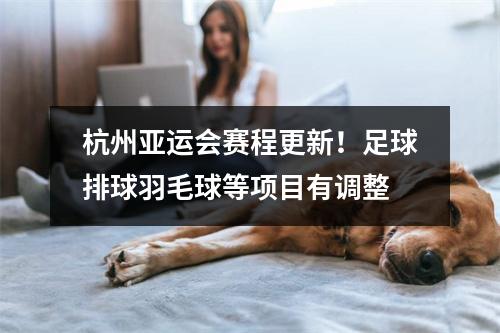 杭州亚运会赛程更新！足球排球羽毛球等项目有调整