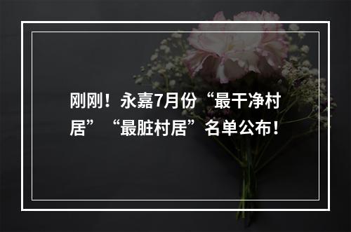 刚刚！永嘉7月份“最干净村居”“最脏村居”名单公布！