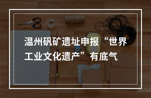 温州矾矿遗址申报“世界工业文化遗产”有底气