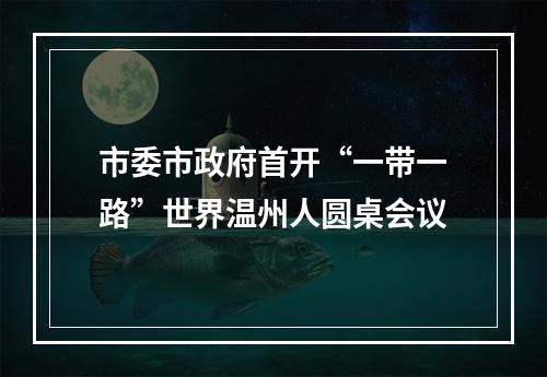 市委市政府首开“一带一路”世界温州人圆桌会议