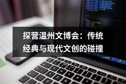 探营温州文博会：传统经典与现代文创的碰撞