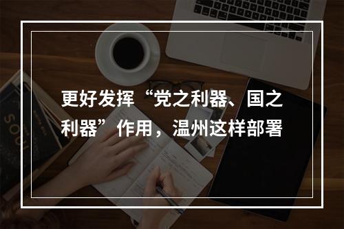 更好发挥“党之利器、国之利器”作用，温州这样部署