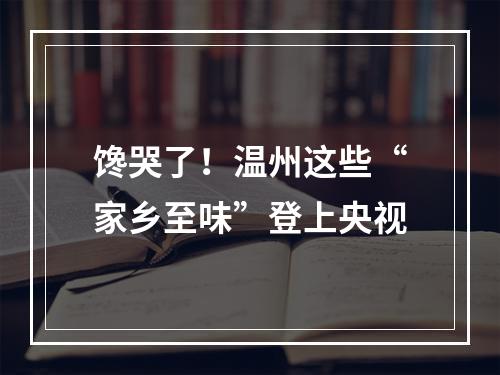 馋哭了！温州这些“家乡至味”登上央视