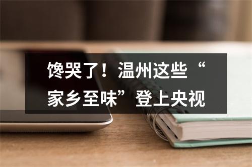 馋哭了！温州这些“家乡至味”登上央视
