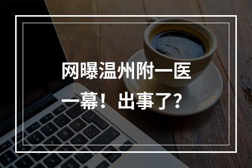 网曝温州附一医一幕！出事了？
