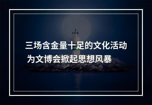三场含金量十足的文化活动 为文博会掀起思想风暴