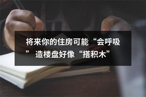 将来你的住房可能“会呼吸” 造楼盘好像“搭积木”