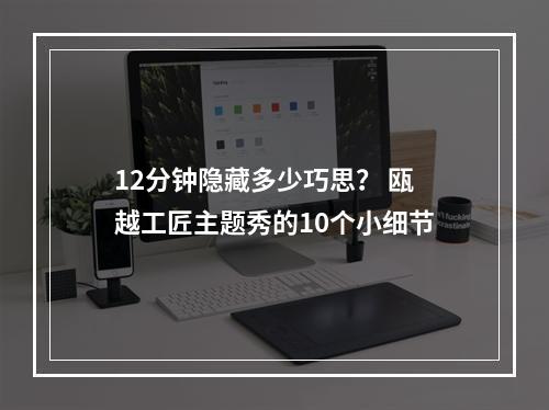 12分钟隐藏多少巧思？ 瓯越工匠主题秀的10个小细节