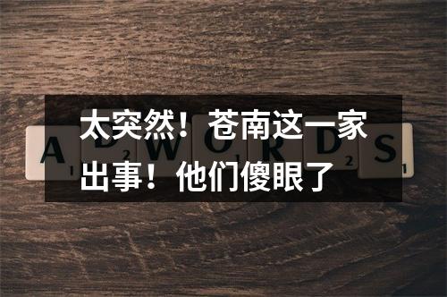 太突然！苍南这一家出事！他们傻眼了