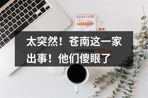 太突然！苍南这一家出事！他们傻眼了