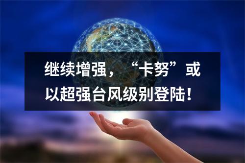 继续增强，“卡努”或以超强台风级别登陆！