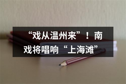 “戏从温州来”！南戏将唱响“上海滩”