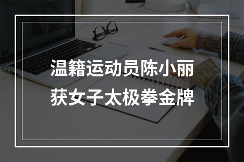 温籍运动员陈小丽获女子太极拳金牌