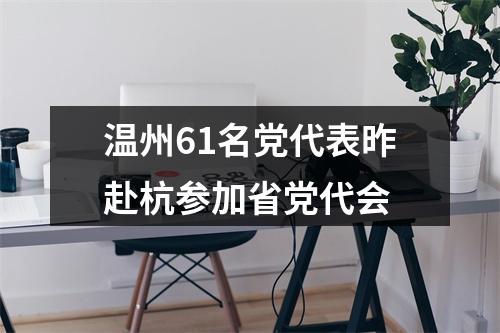 温州61名党代表昨赴杭参加省党代会