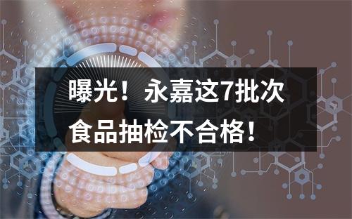 曝光！永嘉这7批次食品抽检不合格！