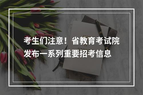 考生们注意！省教育考试院发布一系列重要招考信息