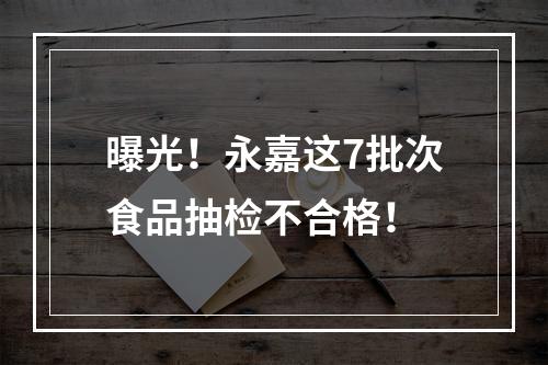 曝光！永嘉这7批次食品抽检不合格！