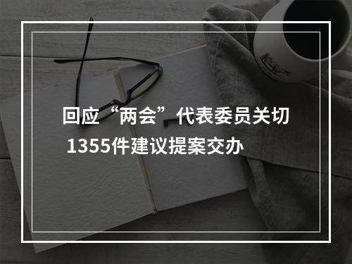 回应“两会”代表委员关切 1355件建议提案交办
