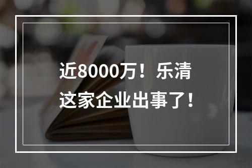 近8000万！乐清这家企业出事了！