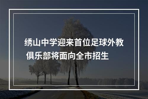 绣山中学迎来首位足球外教 俱乐部将面向全市招生