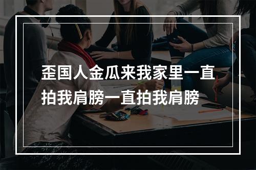 歪国人金瓜来我家里一直拍我肩膀一直拍我肩膀