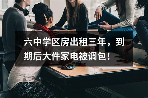 六中学区房出租三年，到期后大件家电被调包！