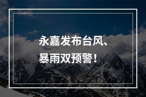 永嘉发布台风、暴雨双预警！