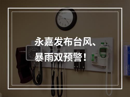 永嘉发布台风、暴雨双预警！