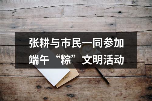 张耕与市民一同参加端午“粽”文明活动